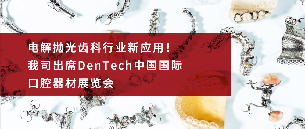 瑜隆工业 | 电解抛光齿科行业新应用！我司出席DenTech中国国际口腔器材展览会